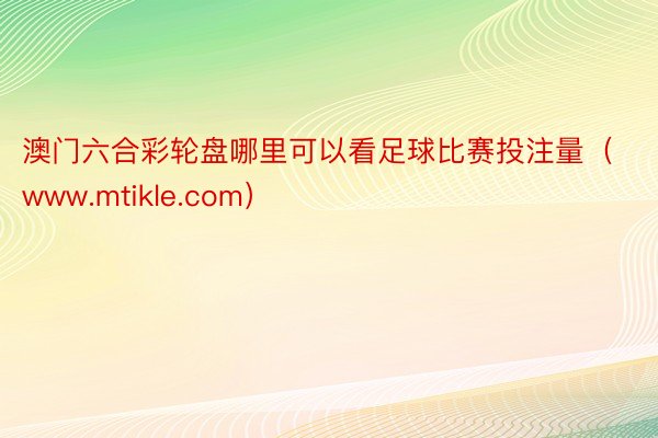 澳门六合彩轮盘哪里可以看足球比赛投注量（www.mtikle.com）