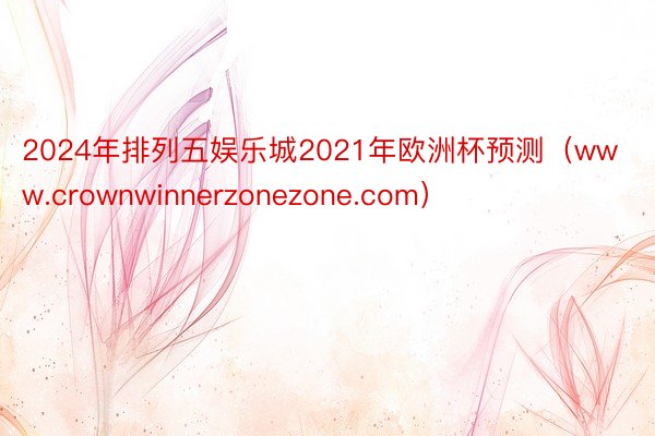 2024年排列五娱乐城2021年欧洲杯预测（www.crownwinnerzonezone.com）