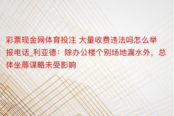 彩票现金网体育投注 大量收费违法吗怎么举报电话_利亚德：除办公楼个别场地漏水外，总体坐蓐谋略未受影响