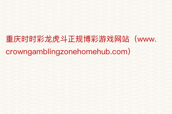 重庆时时彩龙虎斗正规博彩游戏网站（www.crowngamblingzonehomehub.com）