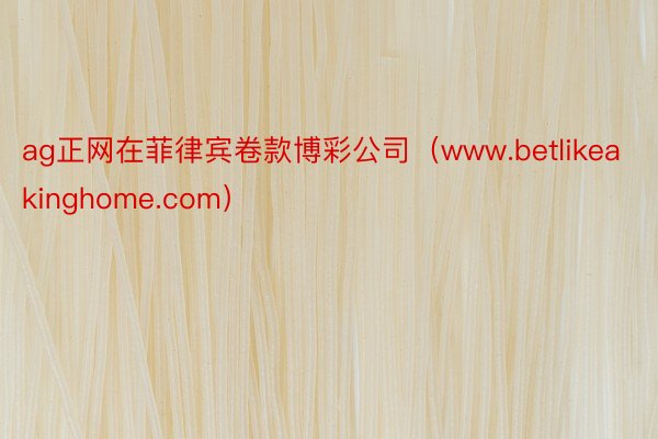 ag正网在菲律宾卷款博彩公司（www.betlikeakinghome.com）