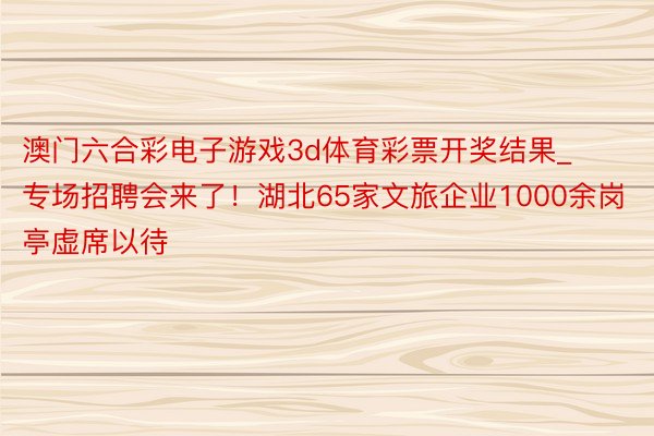 澳门六合彩电子游戏3d体育彩票开奖结果_专场招聘会来了！湖北65家文旅企业1000余岗亭虚席以待