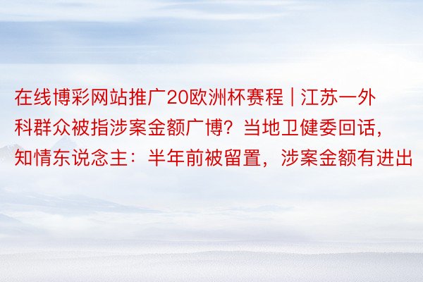 在线博彩网站推广20欧洲杯赛程 | 江苏一外科群众被指涉案金额广博？当地卫健委回话，知情东说念主：半年前被留置，涉案金额有进出