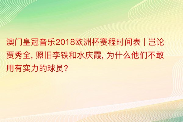 澳门皇冠音乐2018欧洲杯赛程时间表 | 岂论贾秀全, 照旧李铁和水庆霞, 为什么他们不敢用有实力的