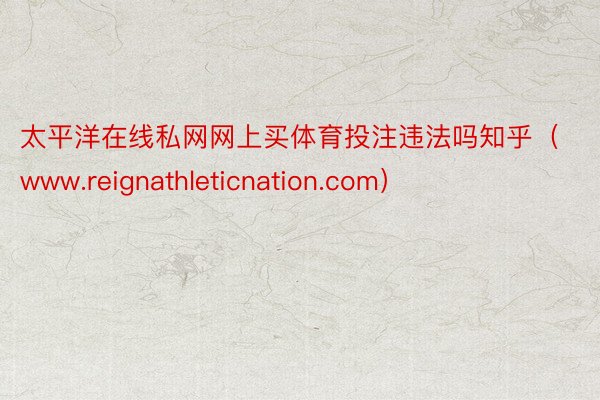 太平洋在线私网网上买体育投注违法吗知乎（www.reignathleticnation.com）