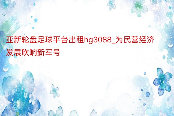 亚新轮盘足球平台出租hg3088_为民营经济发展吹响新军号