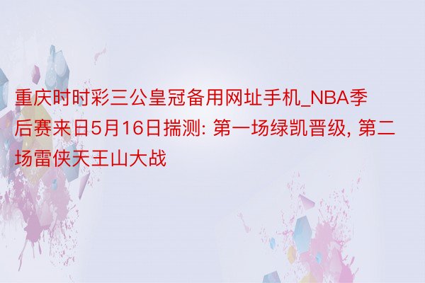 重庆时时彩三公皇冠备用网址手机_NBA季后赛来日5月16日揣测: 第一场绿凯晋级, 第二场雷侠天王山