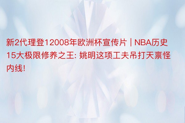 新2代理登12008年欧洲杯宣传片 | NBA历史15大极限修养之王: 姚明这项工夫吊打天禀怪内线!