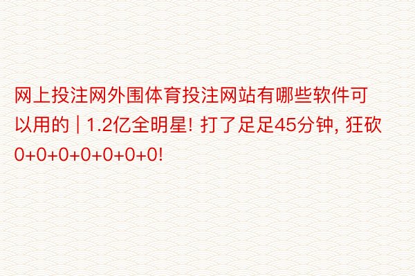 网上投注网外围体育投注网站有哪些软件可以用的 | 1.2亿全明星! 打了足足45分钟, 狂砍0+0+0+0+0+0+0!