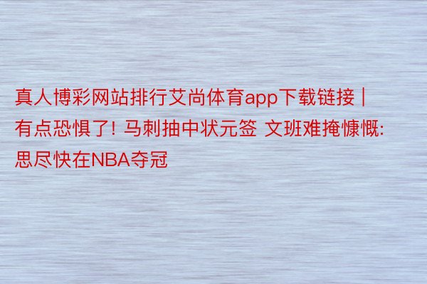 真人博彩网站排行艾尚体育app下载链接 | 有点恐惧了! 马刺抽中状元签 文班难掩慷慨: 思尽快在NBA夺冠