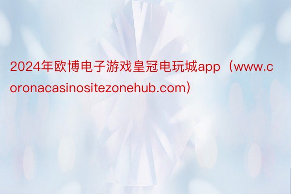 2024年欧博电子游戏皇冠电玩城app（www.coronacasinositezonehub.co