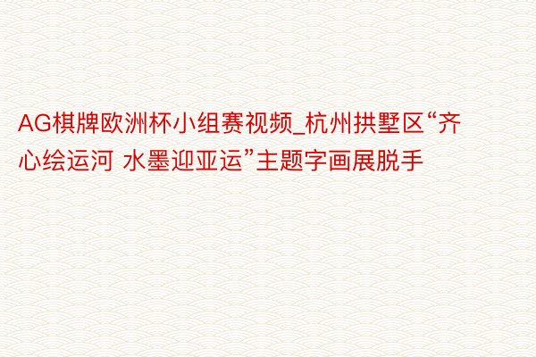 AG棋牌欧洲杯小组赛视频_杭州拱墅区“齐心绘运河 水墨迎亚运”主题字画展脱手