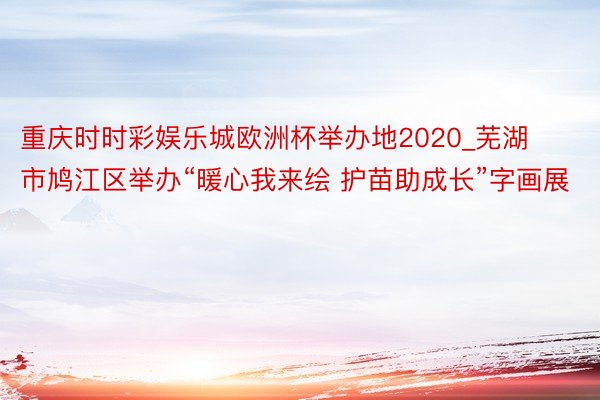 重庆时时彩娱乐城欧洲杯举办地2020_芜湖市鸠江区举办“暖心我来绘 护苗助成长”字画展