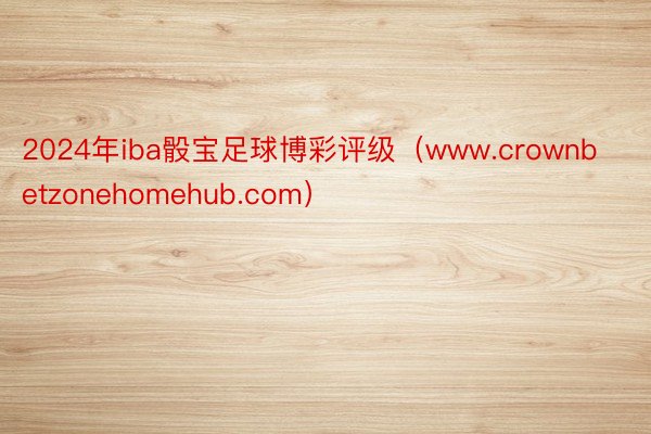 2024年iba骰宝足球博彩评级（www.crownbetzonehomehub.com）