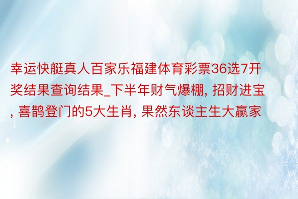 幸运快艇真人百家乐福建体育彩票36选7开奖结果查询结果_下半年财气爆棚, 招财进宝, 喜鹊登门的5大