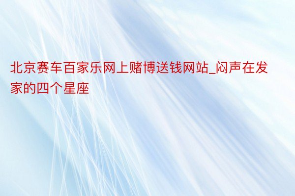 北京赛车百家乐网上赌博送钱网站_闷声在发家的四个星座
