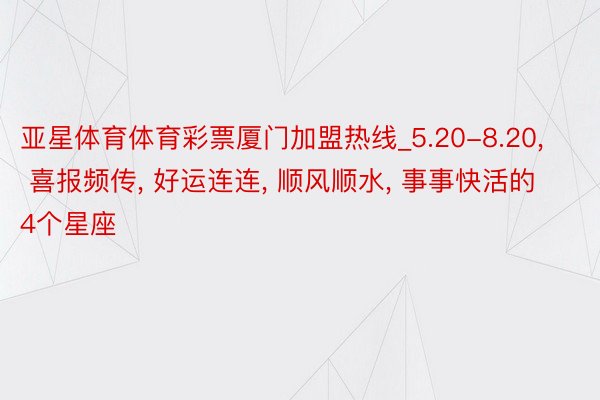 亚星体育体育彩票厦门加盟热线_5.20-8.20, 喜报频传, 好运连连, 顺风顺水, 事事快活的4个星座
