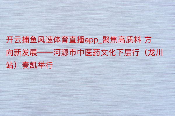 开云捕鱼风速体育直播app_聚焦高质料 方向新发展——河源市中医药文化下层行（龙川站）奏凯举行
