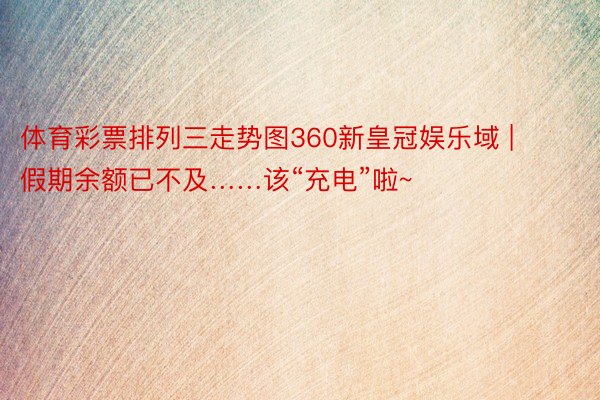 体育彩票排列三走势图360新皇冠娱乐域 | 假期余额已不及……该“充电”啦~