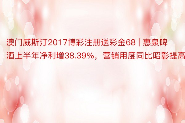 澳门威斯汀2017博彩注册送彩金68 | 惠泉啤酒上半年净利增38.39%，营销用度同比昭彰提高
