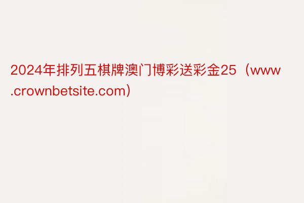 2024年排列五棋牌澳门博彩送彩金25（www.crownbetsite.com）