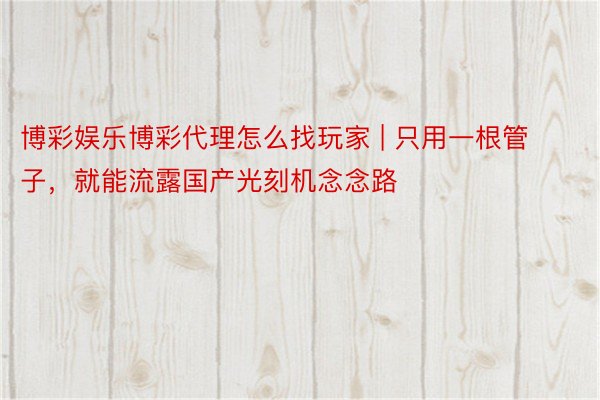 博彩娱乐博彩代理怎么找玩家 | 只用一根管子，就能流露国产光刻机念念路