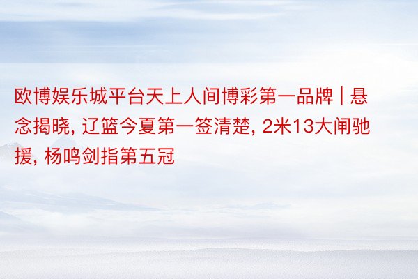 欧博娱乐城平台天上人间博彩第一品牌 | 悬念揭晓, 辽篮今夏第一签清楚, 2米13大闸驰援, 杨鸣剑指第五冠