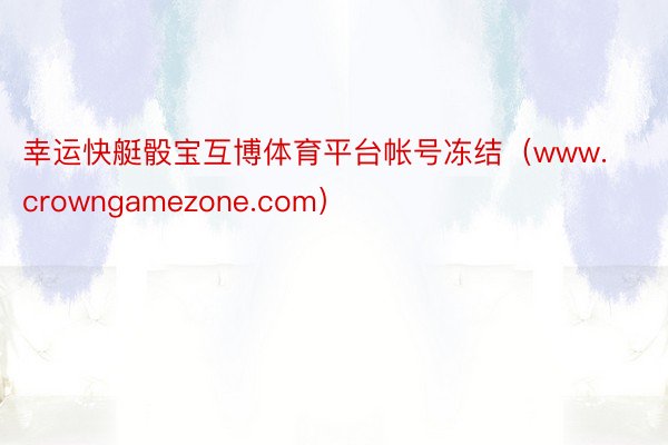 幸运快艇骰宝互博体育平台帐号冻结（www.crowngamezone.com）