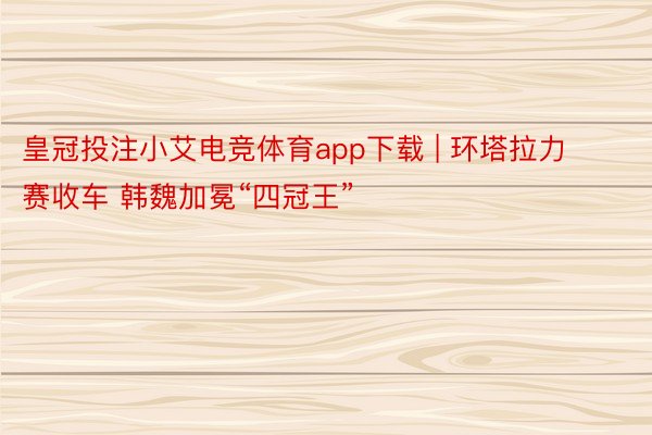 皇冠投注小艾电竞体育app下载 | 环塔拉力赛收车 韩魏加冕“四冠王”