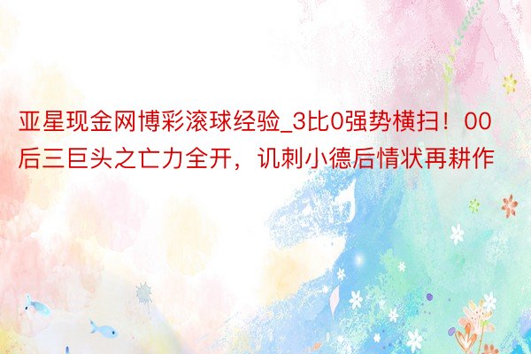 亚星现金网博彩滚球经验_3比0强势横扫！00后三巨头之亡力全开，讥刺小德后情状再耕作