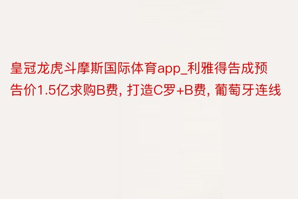皇冠龙虎斗摩斯国际体育app_利雅得告成预告价1.5亿求购B费, 打造C罗+B费, 葡萄牙连线