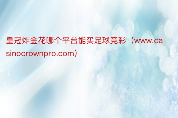 皇冠炸金花哪个平台能买足球竞彩（www.casinocrownpro.com）