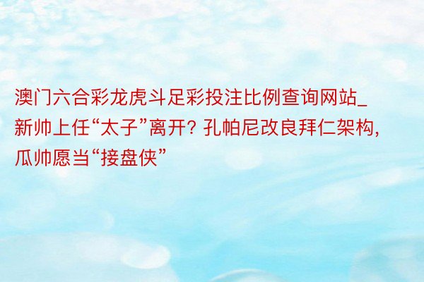 澳门六合彩龙虎斗足彩投注比例查询网站_新帅上任“太子”离开? 孔帕尼改良拜仁架构, 瓜帅愿当“接盘侠”