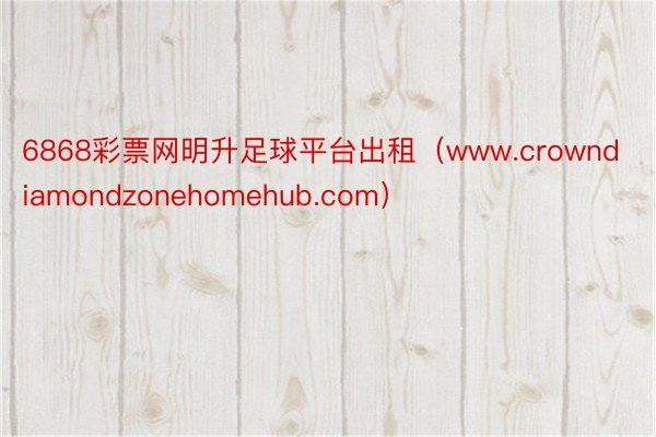 6868彩票网明升足球平台出租（www.crowndiamondzonehomehub.com）