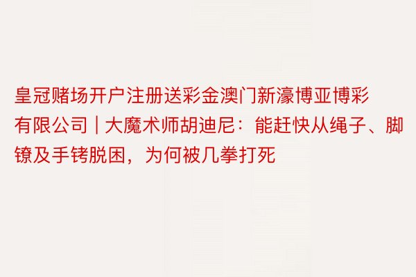 皇冠赌场开户注册送彩金澳门新濠博亚博彩有限公司 | 大魔术师胡迪尼：能赶快从绳子、脚镣及手铐脱困，为何被几拳打死