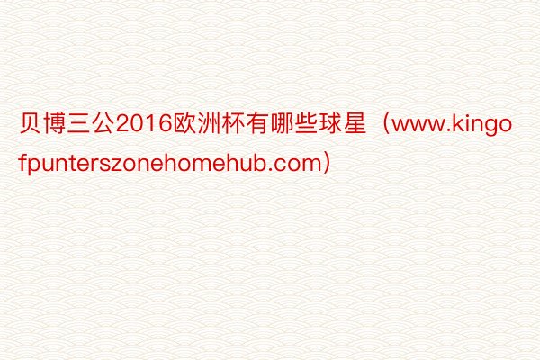 贝博三公2016欧洲杯有哪些球星（www.kingofpunterszonehomehub.com）
