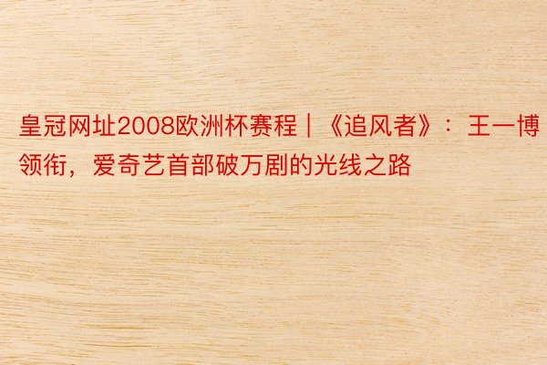 皇冠网址2008欧洲杯赛程 | 《追风者》：王一博领衔，爱奇艺首部破万剧的光线之路