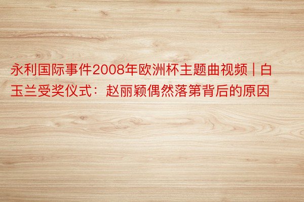 永利国际事件2008年欧洲杯主题曲视频 | 白玉兰受奖仪式：赵丽颖偶然落第背后的原因