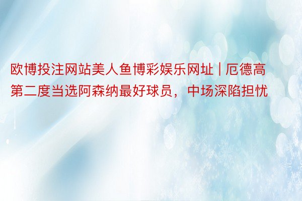 欧博投注网站美人鱼博彩娱乐网址 | 厄德高第二度当选阿森纳最好球员，中场深陷担忧