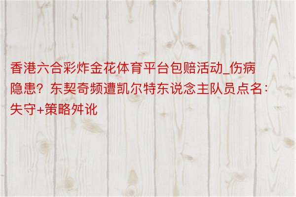 香港六合彩炸金花体育平台包赔活动_伤病隐患？东契奇频遭凯尔特东说念主队员点名：失守+策略舛讹