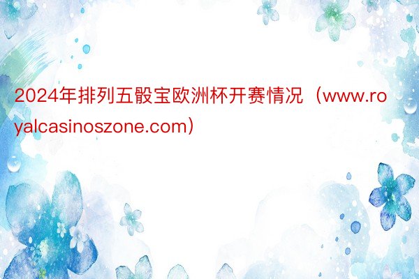 2024年排列五骰宝欧洲杯开赛情况（www.royalcasinoszone.com）
