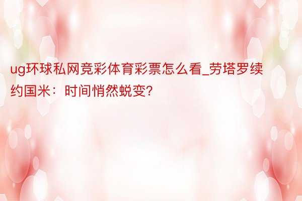 ug环球私网竞彩体育彩票怎么看_劳塔罗续约国米：时间悄然蜕变？