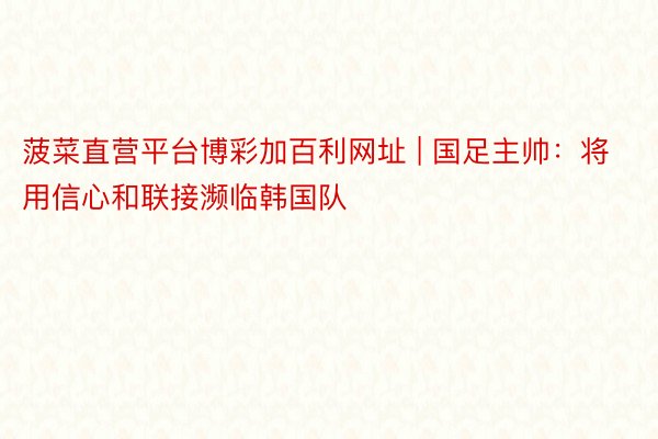 菠菜直营平台博彩加百利网址 | 国足主帅：将用信心和联接濒临韩国队