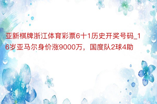 亚新棋牌浙江体育彩票6十1历史开奖号码_16岁亚马尔身价涨9000万，国度队2球4助