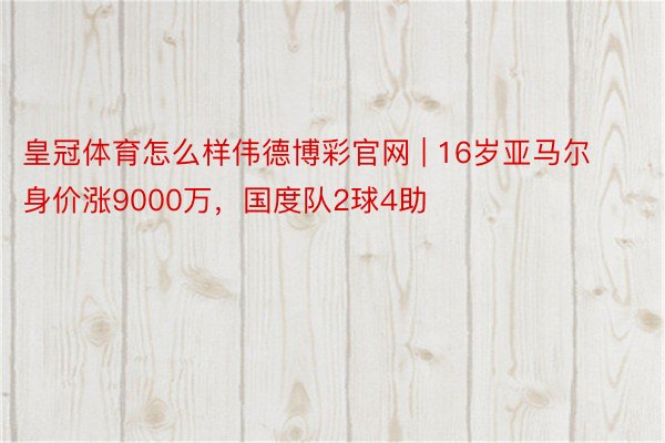 皇冠体育怎么样伟德博彩官网 | 16岁亚马尔身价涨9000万，国度队2球4助