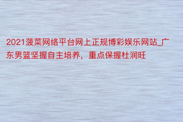 2021菠菜网络平台网上正规博彩娱乐网站_广东男篮坚握自主培养，重点保握杜润旺