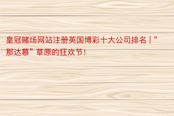 皇冠赌场网站注册英国博彩十大公司排名 | “那达慕” 草原的狂欢节！