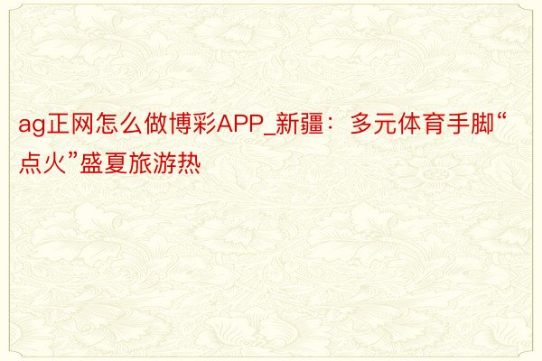 ag正网怎么做博彩APP_新疆：多元体育手脚“点火”盛夏旅游热