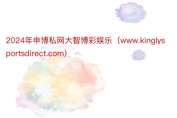 2024年申博私网大智博彩娱乐（www.kinglysportsdirect.com）