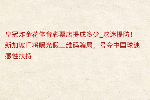 皇冠炸金花体育彩票店提成多少_球迷提防！新加坡门将曝光假二维码骗局，号令中国球迷感性扶持